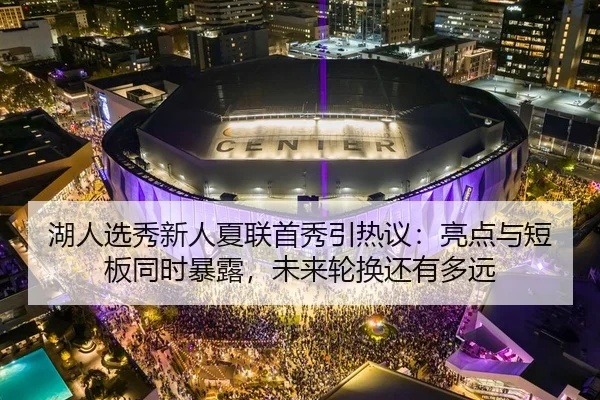 湖人选秀新人夏联首秀引热议：亮点与短板同时暴露，未来轮换还有多远