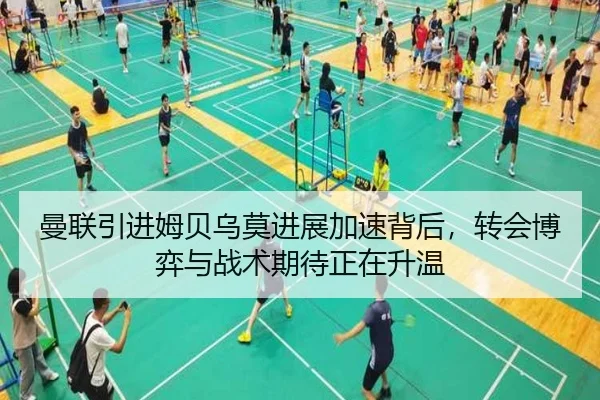 曼联引进姆贝乌莫进展加速背后，转会博弈与战术期待正在升温